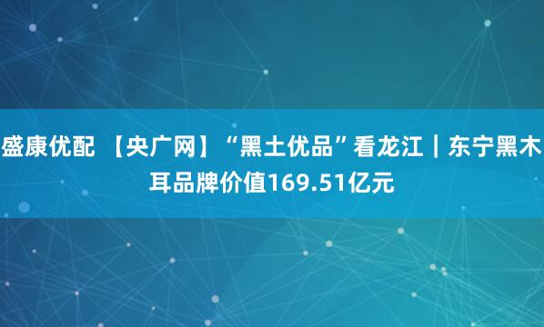 盛康优配 【央广网】“黑土优品”看龙江｜东宁黑木耳品牌价值169.51亿元
