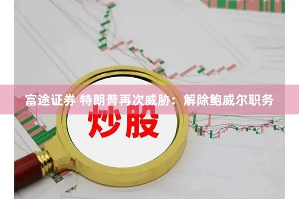 富途证券 特朗普再次威胁：解除鲍威尔职务