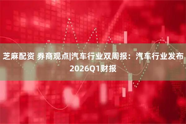 芝麻配资 券商观点|汽车行业双周报：汽车行业发布2026Q1财报