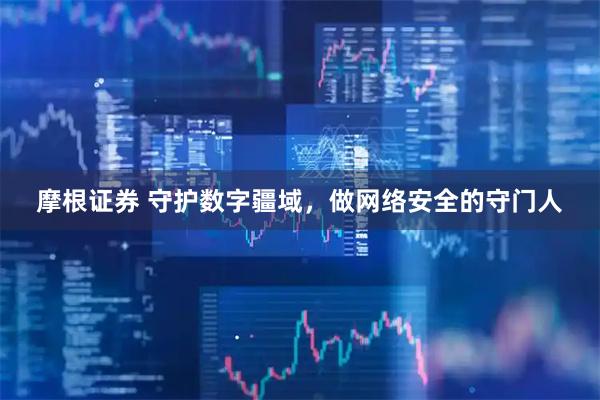 摩根证券 守护数字疆域，做网络安全的守门人