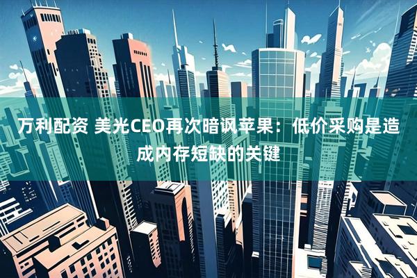 万利配资 美光CEO再次暗讽苹果：低价采购是造成内存短缺的关键
