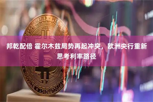 邦乾配倍 霍尔木兹局势再起冲突，欧洲央行重新思考利率路径
