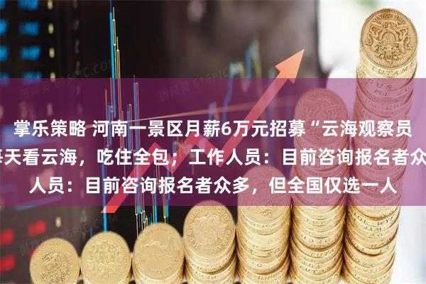 掌乐策略 河南一景区月薪6万元招募“云海观察员” ：住山顶30天，每天看云海，吃住全包；工作人员：目前咨询报名者众多，但全国仅选一人