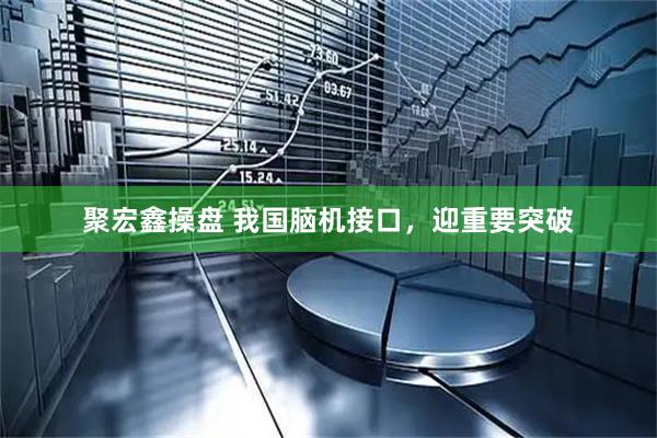 聚宏鑫操盘 我国脑机接口，迎重要突破