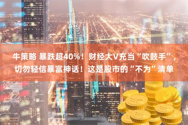 牛策略 暴跌超40%！财经大V充当“吹鼓手”，切勿轻信暴富神话！这是股市的“不为”清单