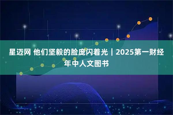 星迈网 他们坚毅的脸庞闪着光｜2025第一财经年中人文图书