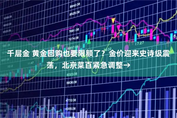 千层金 黄金回购也要限额了？金价迎来史诗级震荡，北京菜百紧急调整→