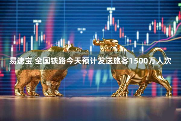 易速宝 全国铁路今天预计发送旅客1500万人次