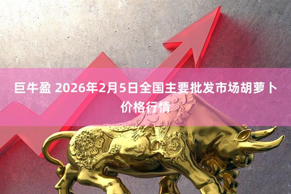 巨牛盈 2026年2月5日全国主要批发市场胡萝卜价格行情