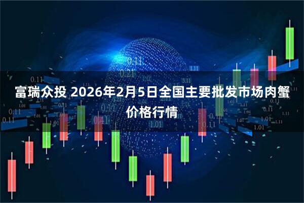 富瑞众投 2026年2月5日全国主要批发市场肉蟹价格行情