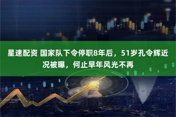 星速配资 国家队下令停职8年后，51岁孔令辉近况被曝，何止早年风光不再