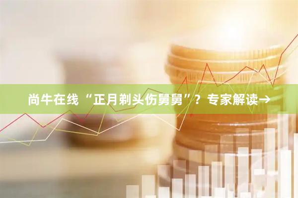 尚牛在线 “正月剃头伤舅舅”？专家解读→