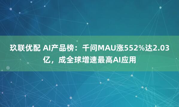 玖联优配 AI产品榜：千问MAU涨552%达2.03亿，成全球增速最高AI应用