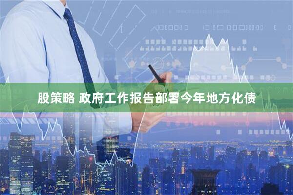 股策略 政府工作报告部署今年地方化债