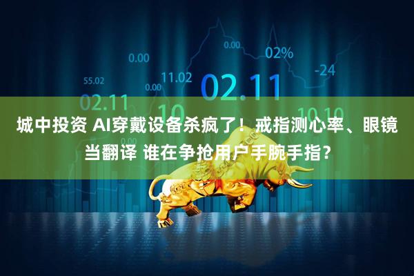 城中投资 AI穿戴设备杀疯了！戒指测心率、眼镜当翻译 谁在争抢用户手腕手指？