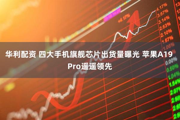 华利配资 四大手机旗舰芯片出货量曝光 苹果A19 Pro遥遥领先