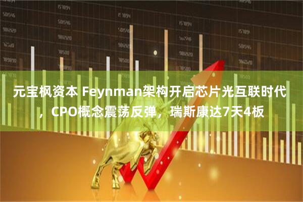 元宝枫资本 Feynman架构开启芯片光互联时代 ，CPO概念震荡反弹，瑞斯康达7天4板
