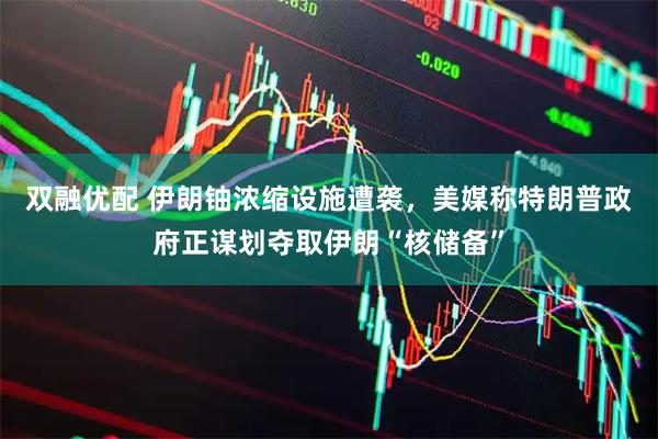双融优配 伊朗铀浓缩设施遭袭，美媒称特朗普政府正谋划夺取伊朗“核储备”