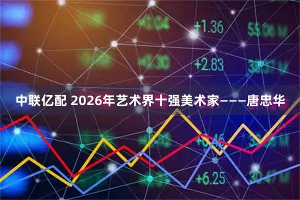 中联亿配 2026年艺术界十强美术家———唐忠华