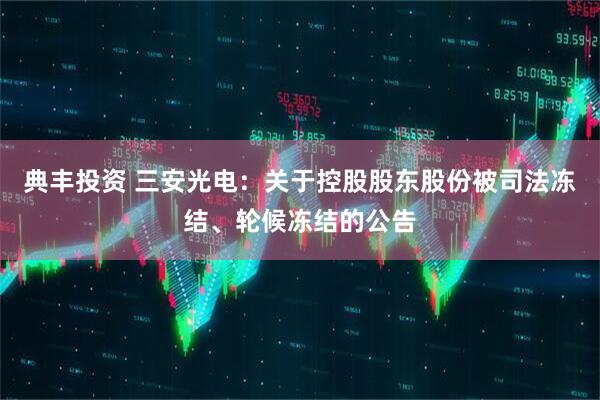 典丰投资 三安光电：关于控股股东股份被司法冻结、轮候冻结的公告