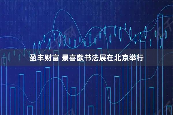 盈丰财富 景喜猷书法展在北京举行