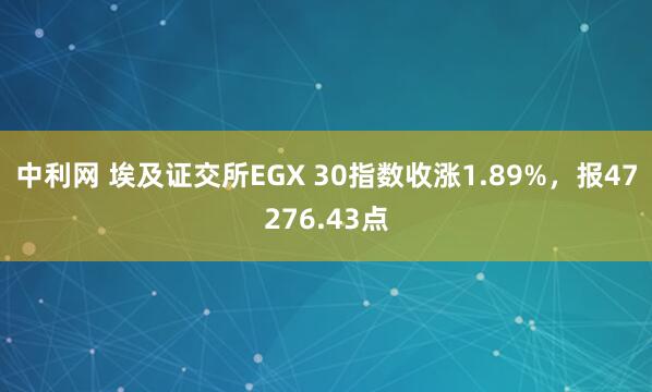 中利网 埃及证交所EGX 30指数收涨1.89%，报47276.43点