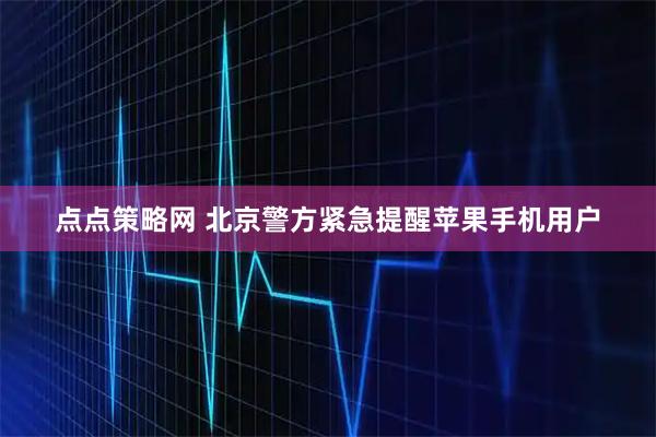 点点策略网 北京警方紧急提醒苹果手机用户