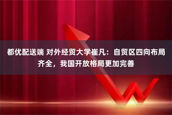 都优配送端 对外经贸大学崔凡：自贸区四向布局齐全，我国开放格局更加完善