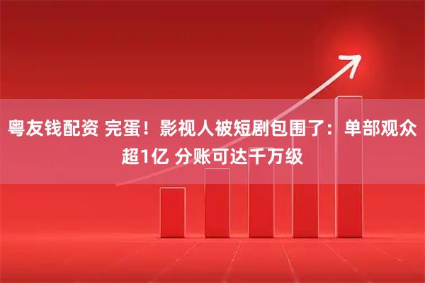 粤友钱配资 完蛋！影视人被短剧包围了：单部观众超1亿 分账可达千万级