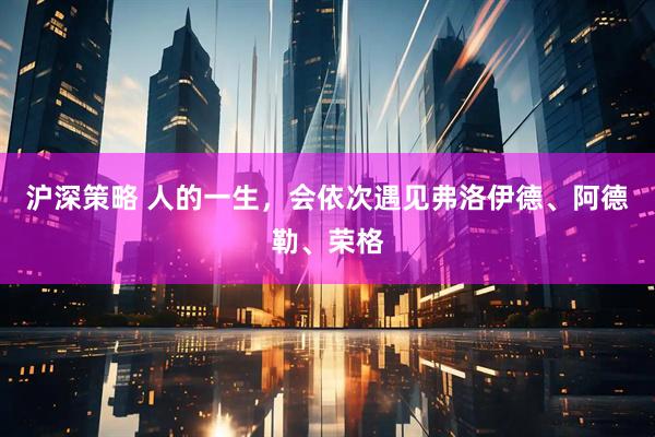 沪深策略 人的一生，会依次遇见弗洛伊德、阿德勒、荣格