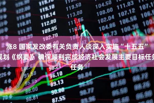 涨8 国家发改委有关负责人谈深入实施“十五五”规划《纲要》 确保顺利完成经济社会发展主要目标任务
