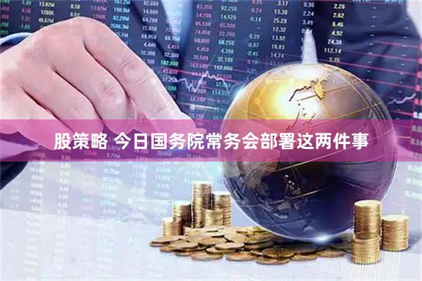 股策略 今日国务院常务会部署这两件事