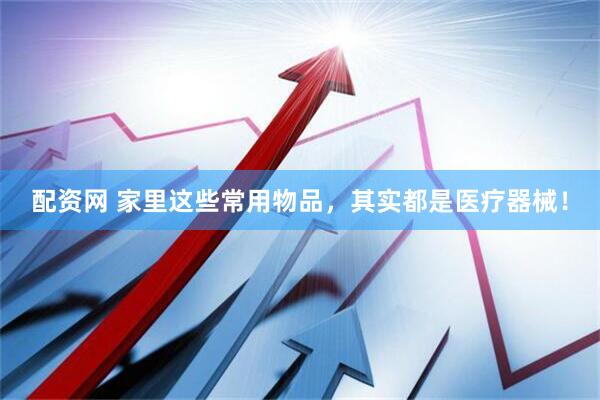 配资网 家里这些常用物品，其实都是医疗器械！