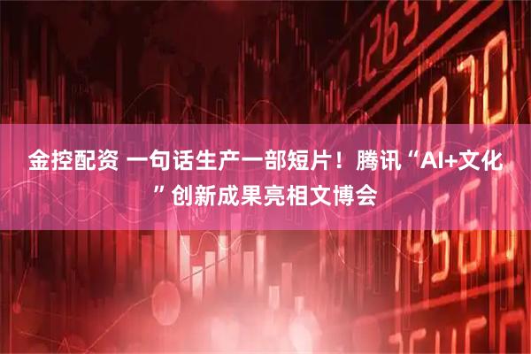 金控配资 一句话生产一部短片！腾讯“AI+文化”创新成果亮相文博会
