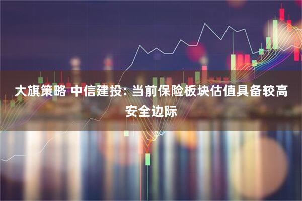 大旗策略 中信建投: 当前保险板块估值具备较高安全边际