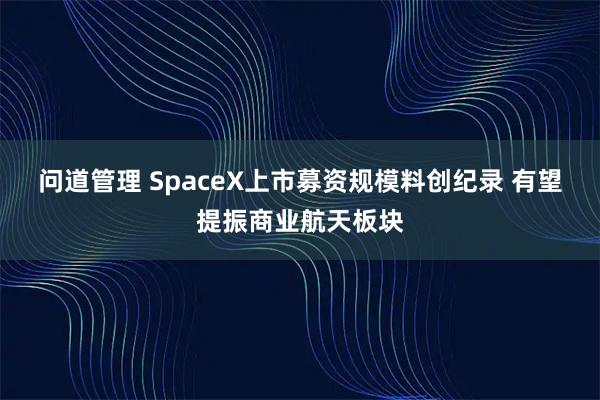 问道管理 SpaceX上市募资规模料创纪录 有望提振商业航天板块