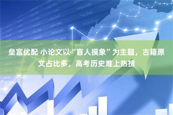 垒富优配 小论文以“盲人摸象”为主题，古籍原文占比多，高考历史难上热搜