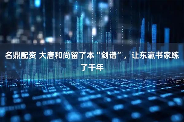 名鼎配资 大唐和尚留了本“剑谱”，让东瀛书家练了千年