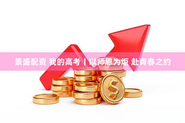 景盛配资 我的高考丨以师恩为炬 赴青春之约
