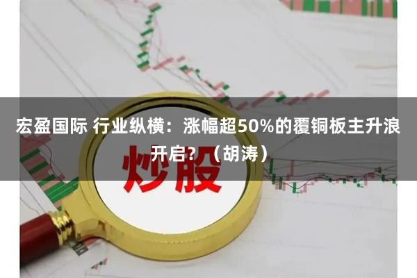 宏盈国际 行业纵横：涨幅超50%的覆铜板主升浪开启？（胡涛）