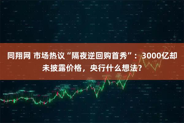 同翔网 市场热议“隔夜逆回购首秀”：3000亿却未披露价格，央行什么想法？