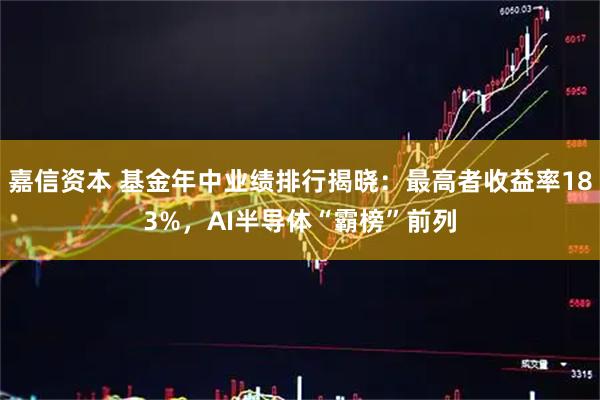 嘉信资本 基金年中业绩排行揭晓：最高者收益率183%，AI半导体“霸榜”前列