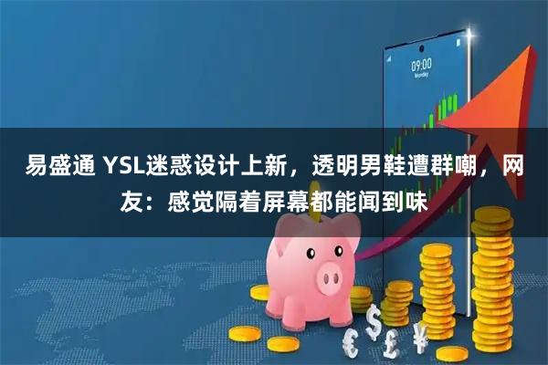 易盛通 YSL迷惑设计上新，透明男鞋遭群嘲，网友：感觉隔着屏幕都能闻到味