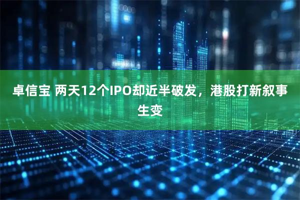 卓信宝 两天12个IPO却近半破发，港股打新叙事生变