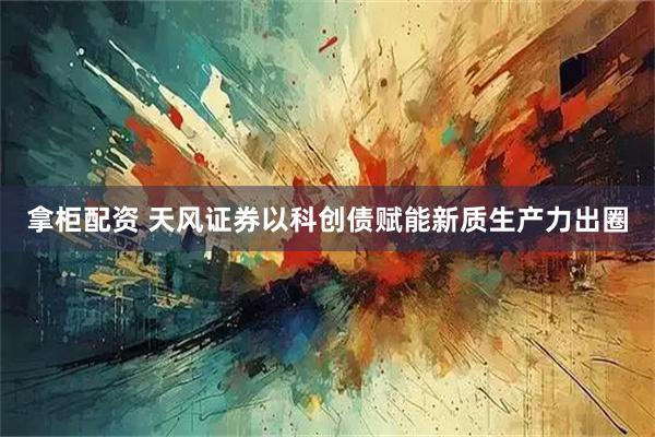 拿柜配资 天风证券以科创债赋能新质生产力出圈