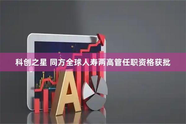科创之星 同方全球人寿两高管任职资格获批