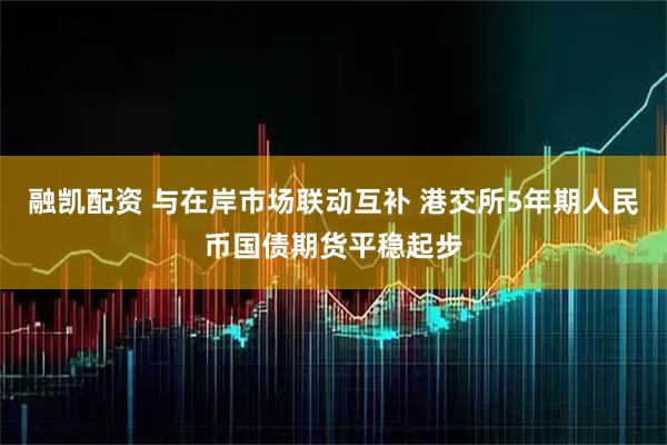 融凯配资 与在岸市场联动互补 港交所5年期人民币国债期货平稳起步