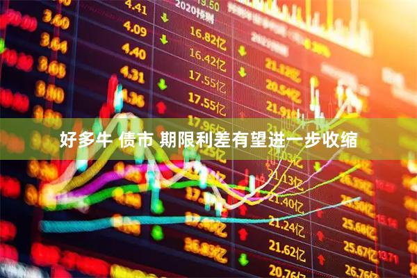 好多牛 债市 期限利差有望进一步收缩