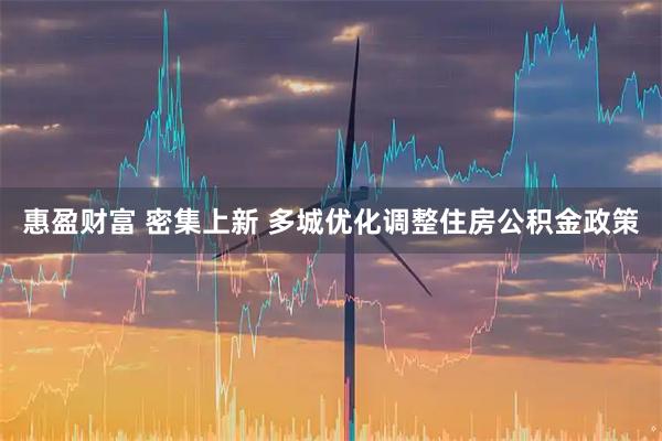 惠盈财富 密集上新 多城优化调整住房公积金政策