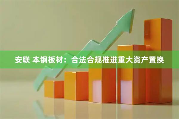 安联 本钢板材：合法合规推进重大资产置换